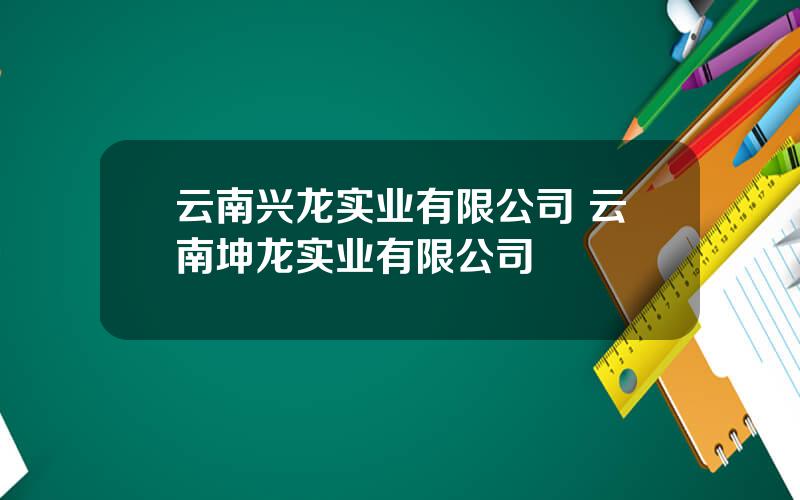 云南兴龙实业有限公司 云南坤龙实业有限公司